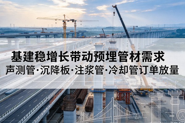 南康基建稳增长带动预埋监测管材需求，声测管、沉降板、注浆管订单持续放量