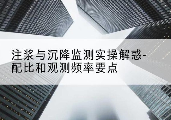 南康水泥浆配比不当会不会造成注浆管堵管？-注浆与沉降监测实操解惑-配比和观测频率要点